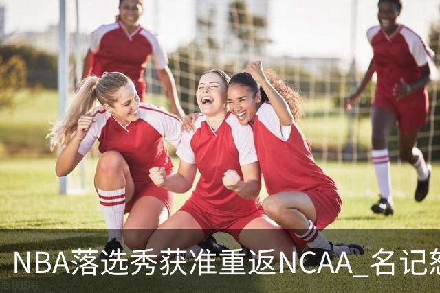 NBA落选秀获准重返NCAA 名记怒喷：詹姆斯也能打大学篮球